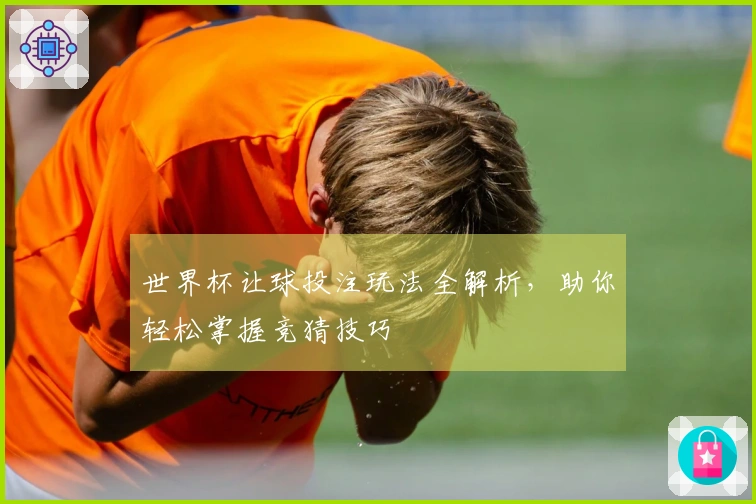 世界杯让球投注玩法全解析，助你轻松掌握竞猜技巧