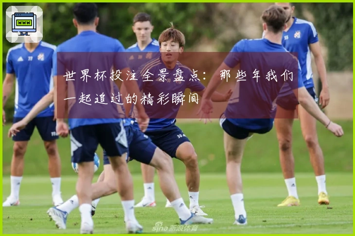 世界杯投注全景盘点：那些年我们一起追过的精彩瞬间