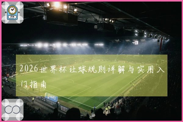 2026世界杯让球规则详解与实用入门指南