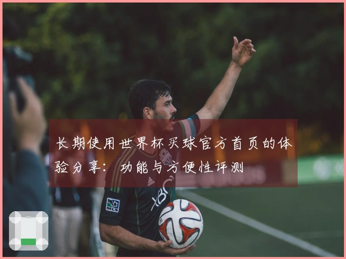 长期使用世界杯买球官方首页的体验分享:功能与方便性评测