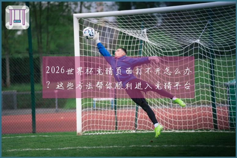 2026世界杯竞猜页面打不开怎么办?这些方法帮你顺利进入竞猜平台