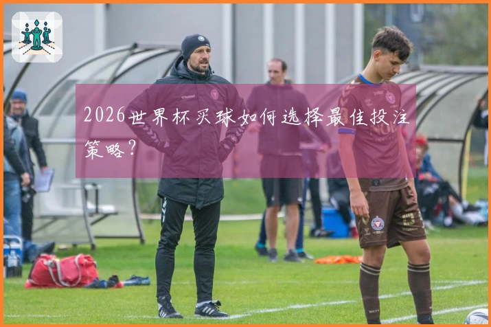 2026世界杯买球如何选择最佳投注策略？