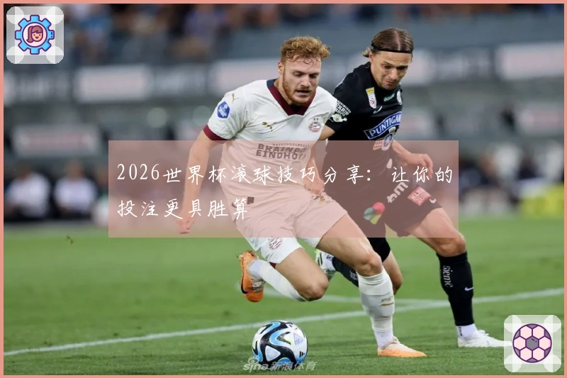 2026世界杯滚球技巧分享：让你的投注更具胜算
