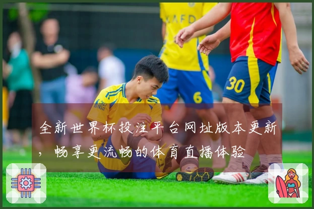 全新世界杯投注平台网址版本更新,畅享更流畅的体育直播体验