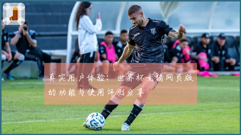 真实用户体验：世界杯竞猜网页版的功能与使用评测分享