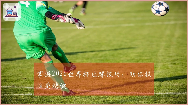 掌握2026世界杯让球技巧，助你投注更稳健