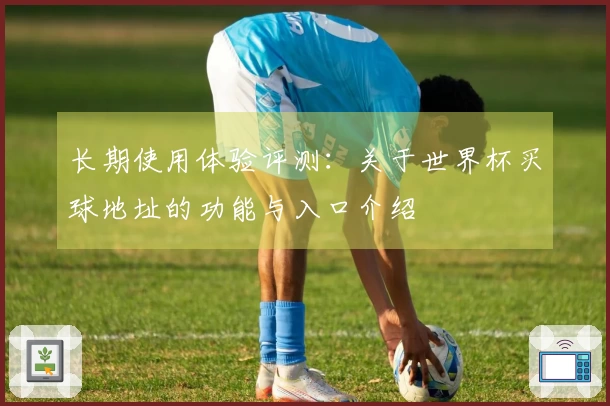 长期使用体验评测:关于世界杯买球地址的功能与入口介绍