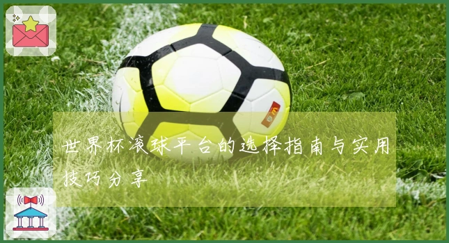 世界杯滚球平台的选择指南与实用技巧分享