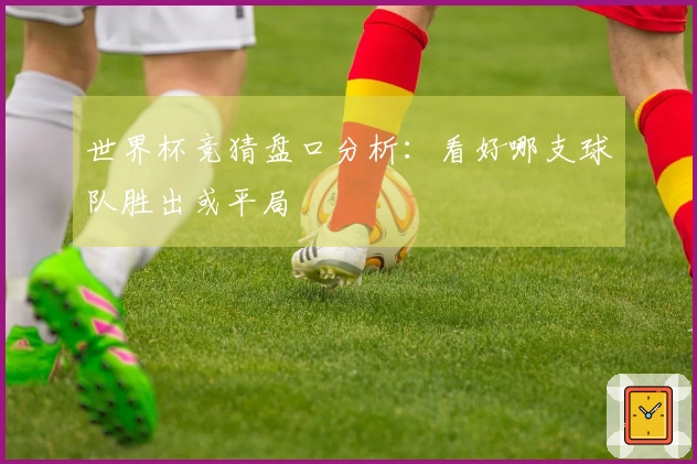 世界杯竞猜盘口分析：看好哪支球队胜出或平局