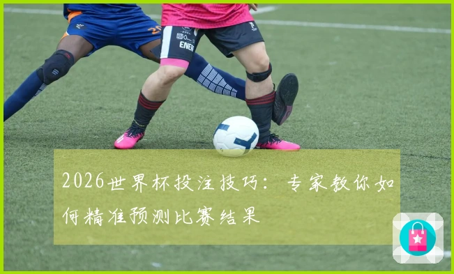 2026世界杯投注技巧：专家教你如何精准预测比赛结果