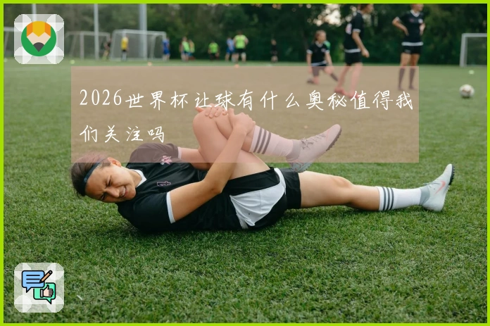 2026世界杯让球有什么奥秘值得我们关注吗