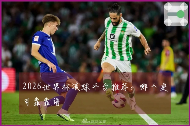 2026世界杯滚球平台推荐，哪个更可靠靠谱
