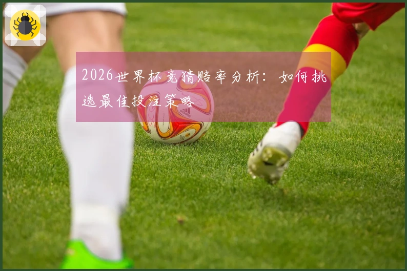2026世界杯竞猜赔率分析：如何挑选最佳投注策略