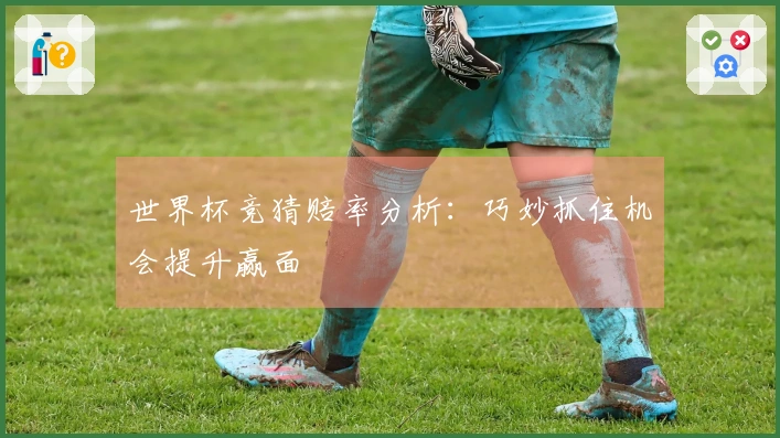 世界杯竞猜赔率分析：巧妙抓住机会提升赢面