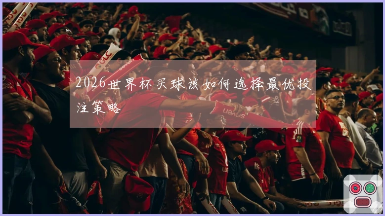 2026世界杯买球该如何选择最优投注策略