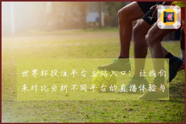 世界杯投注平台主站入口:让我们来对比分析不同平台的直播体验与功能优势