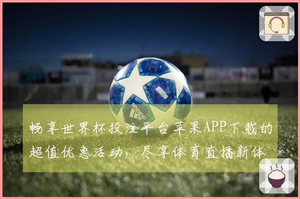 畅享世界杯投注平台苹果APP下载的超值优惠活动，尽享体育直播新体验！