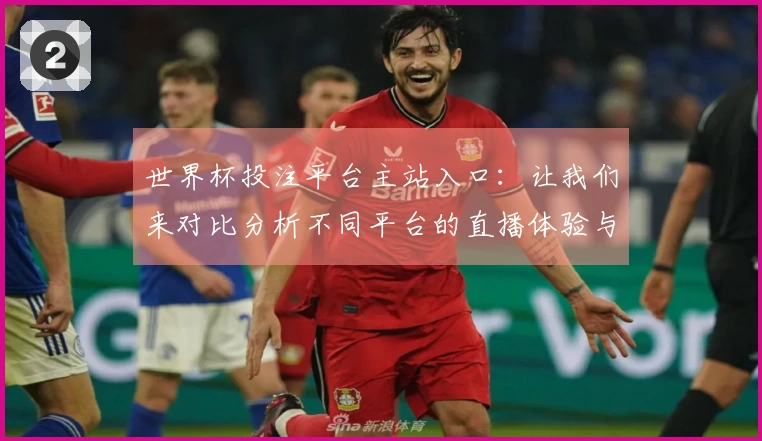 世界杯投注平台主站入口：让我们来对比分析不同平台的直播体验与功能优势