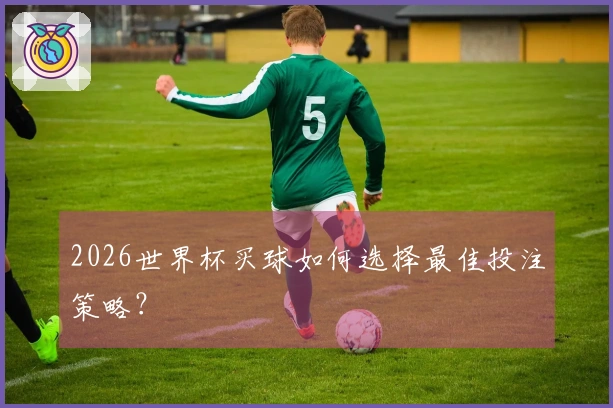 2026世界杯买球如何选择最佳投注策略？
