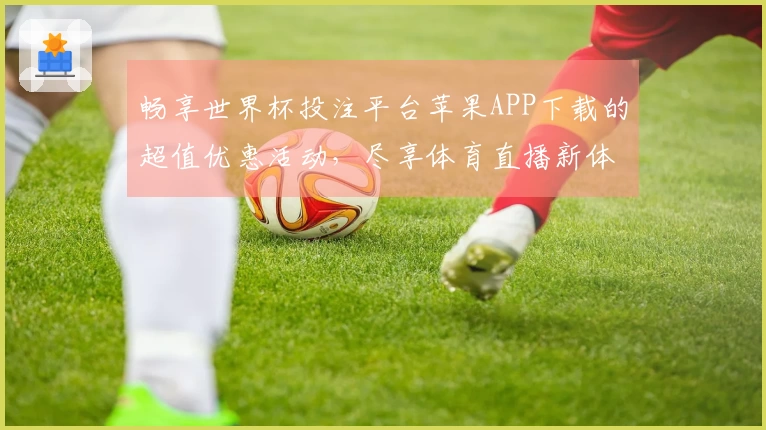 畅享世界杯投注平台苹果APP下载的超值优惠活动，尽享体育直播新体验！