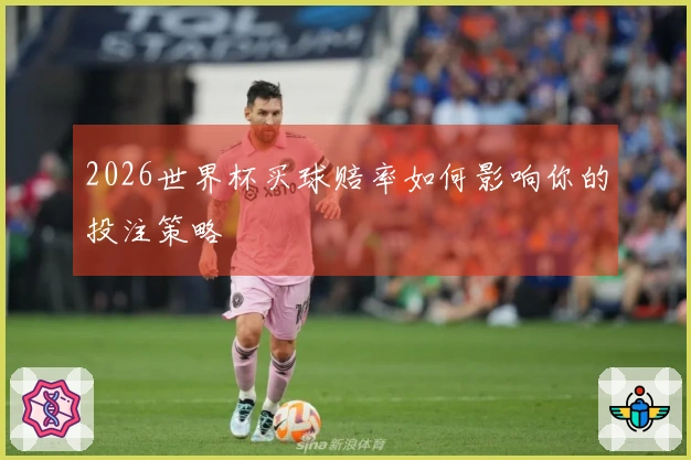 2026世界杯买球赔率如何影响你的投注策略