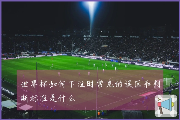 世界杯如何下注时常见的误区和判断标准是什么