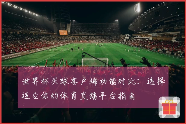 世界杯买球客户端功能对比：选择适合你的体育直播平台指南