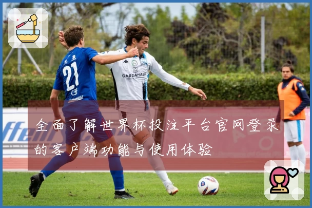 全面了解世界杯投注平台官网登录的客户端功能与使用体验