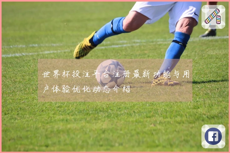 世界杯投注平台注册最新功能与用户体验优化动态介绍