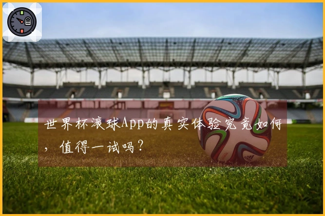 世界杯滚球App的真实体验究竟如何，值得一试吗？