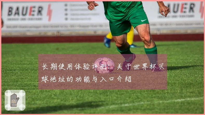 长期使用体验评测：关于世界杯买球地址的功能与入口介绍