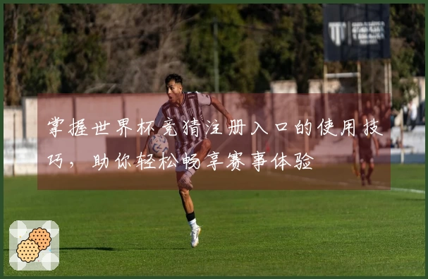 掌握世界杯竞猜注册入口的使用技巧，助你轻松畅享赛事体验